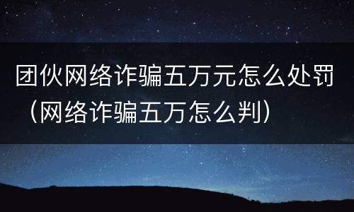 团伙网络诈骗五万元怎么处罚（网络诈骗五万怎么判）