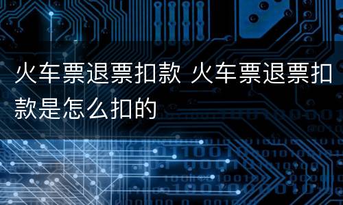 火车票退票扣款 火车票退票扣款是怎么扣的