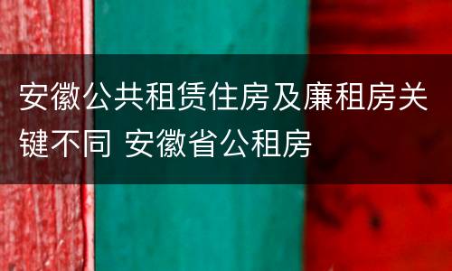 安徽公共租赁住房及廉租房关键不同 安徽省公租房
