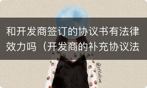 和开发商签订的协议书有法律效力吗（开发商的补充协议法律认可吗）