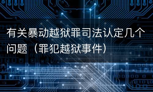 有关暴动越狱罪司法认定几个问题（罪犯越狱事件）