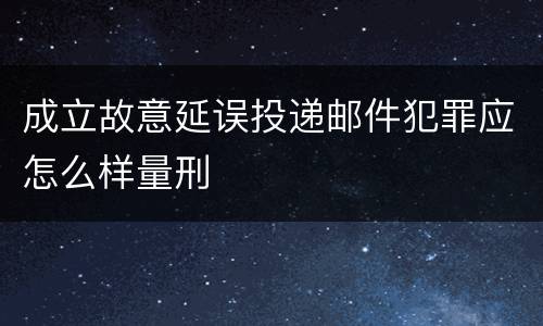 成立故意延误投递邮件犯罪应怎么样量刑