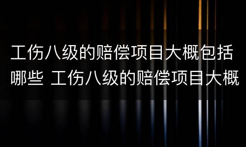 工伤八级的赔偿项目大概包括哪些 工伤八级的赔偿项目大概包括哪些内容