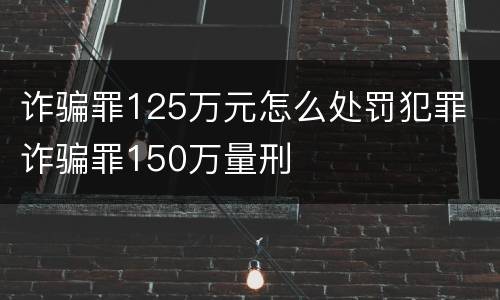 诈骗罪125万元怎么处罚犯罪 诈骗罪150万量刑