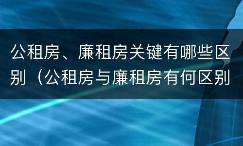 公租房、廉租房关键有哪些区别（公租房与廉租房有何区别）