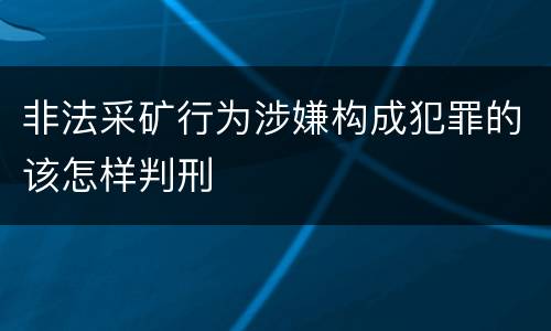 非法采矿行为涉嫌构成犯罪的该怎样判刑