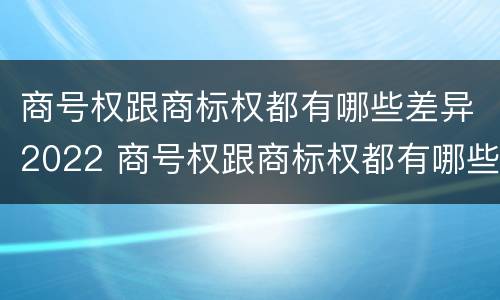商号权跟商标权都有哪些差异2022 商号权跟商标权都有哪些差异2022年