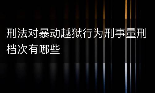 刑法对暴动越狱行为刑事量刑档次有哪些