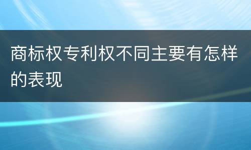 商标权专利权不同主要有怎样的表现