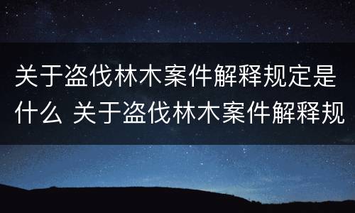 关于盗伐林木案件解释规定是什么 关于盗伐林木案件解释规定是什么文件
