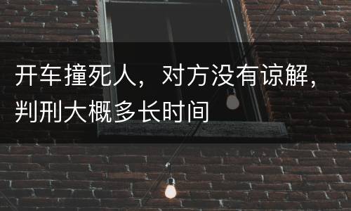 开车撞死人，对方没有谅解，判刑大概多长时间