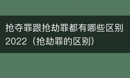 抢夺罪跟抢劫罪都有哪些区别2022（抢劫罪的区别）
