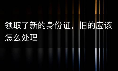 领取了新的身份证，旧的应该怎么处理