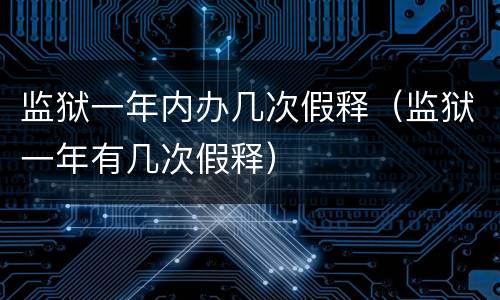 监狱一年内办几次假释（监狱一年有几次假释）