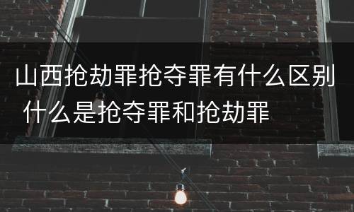 山西抢劫罪抢夺罪有什么区别 什么是抢夺罪和抢劫罪