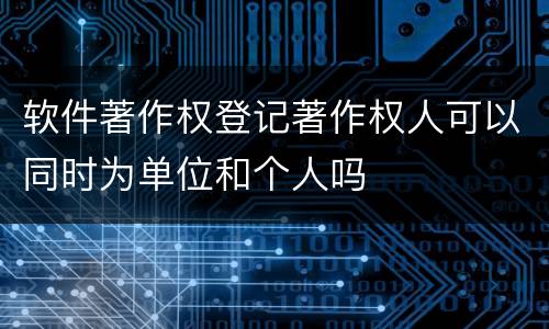 软件著作权登记著作权人可以同时为单位和个人吗
