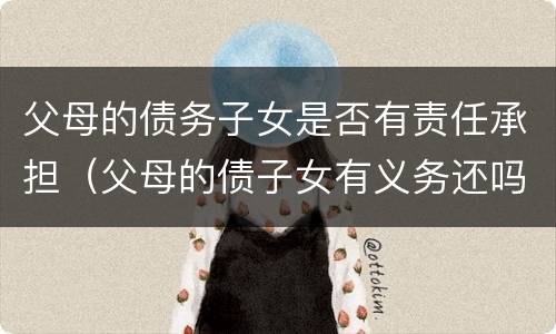 父母的债务子女是否有责任承担（父母的债子女有义务还吗）