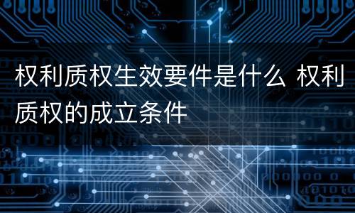 权利质权生效要件是什么 权利质权的成立条件