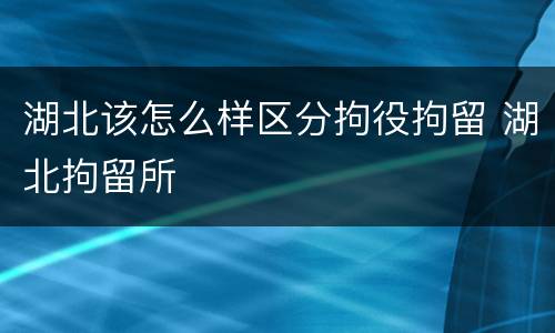 湖北该怎么样区分拘役拘留 湖北拘留所