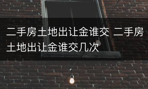 二手房土地出让金谁交 二手房土地出让金谁交几次
