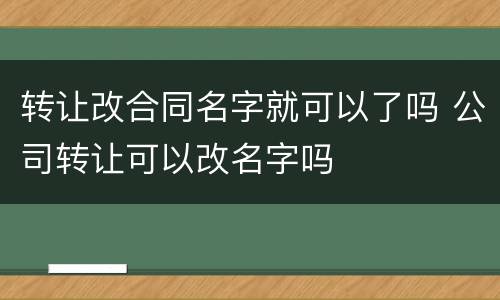 转让改合同名字就可以了吗 公司转让可以改名字吗