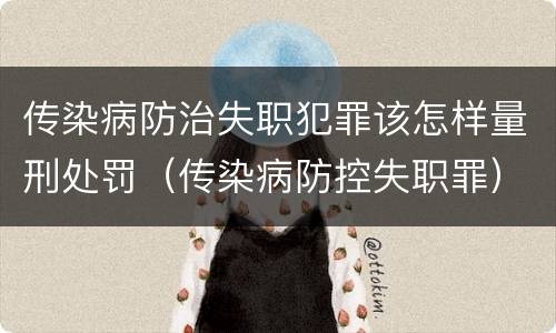 传染病防治失职犯罪该怎样量刑处罚（传染病防控失职罪）