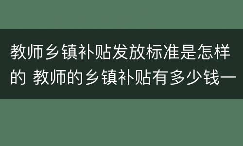 教师乡镇补贴发放标准是怎样的 教师的乡镇补贴有多少钱一个月