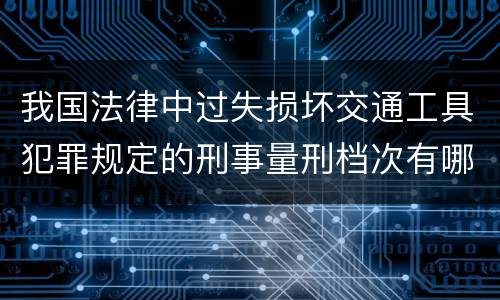 我国法律中过失损坏交通工具犯罪规定的刑事量刑档次有哪些