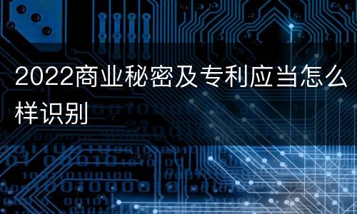 2022商业秘密及专利应当怎么样识别