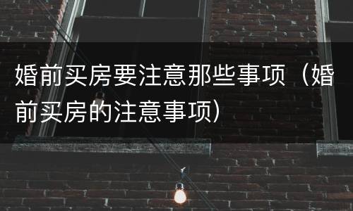 婚前买房要注意那些事项（婚前买房的注意事项）