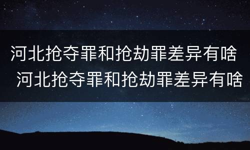 河北抢夺罪和抢劫罪差异有啥 河北抢夺罪和抢劫罪差异有啥区别