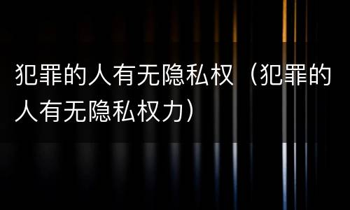 犯罪的人有无隐私权（犯罪的人有无隐私权力）