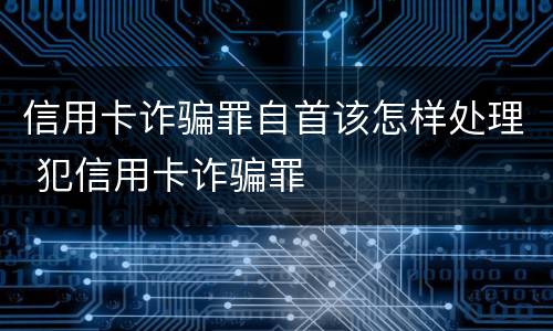 信用卡诈骗罪自首该怎样处理 犯信用卡诈骗罪