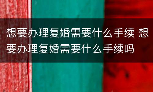 想要办理复婚需要什么手续 想要办理复婚需要什么手续吗