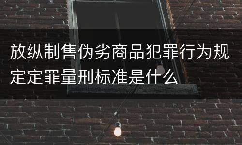 放纵制售伪劣商品犯罪行为规定定罪量刑标准是什么