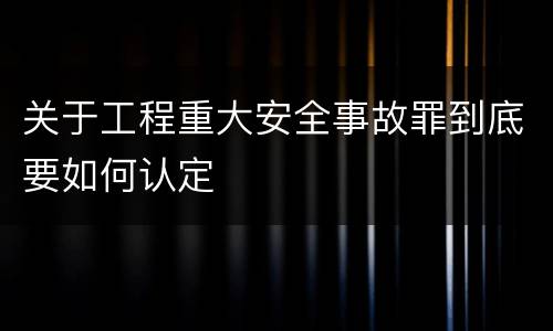 关于工程重大安全事故罪到底要如何认定