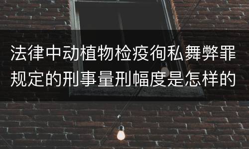 法律中动植物检疫徇私舞弊罪规定的刑事量刑幅度是怎样的