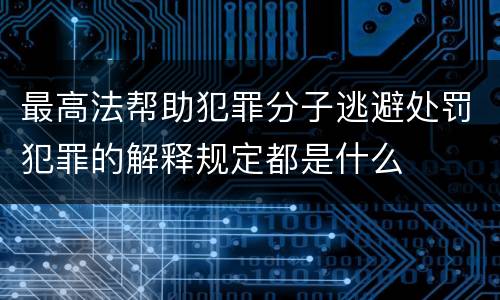 最高法帮助犯罪分子逃避处罚犯罪的解释规定都是什么