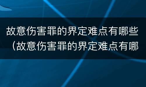 故意伤害罪的界定难点有哪些（故意伤害罪的界定难点有哪些方面）