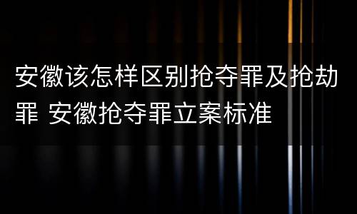 安徽该怎样区别抢夺罪及抢劫罪 安徽抢夺罪立案标准