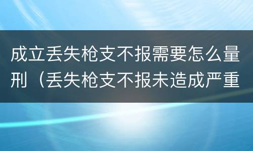 成立丢失枪支不报需要怎么量刑（丢失枪支不报未造成严重后果）