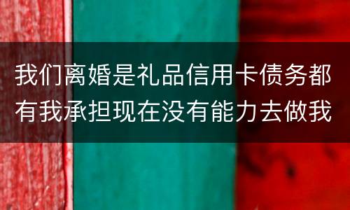我们离婚是礼品信用卡债务都有我承担现在没有能力去做我该怎么办