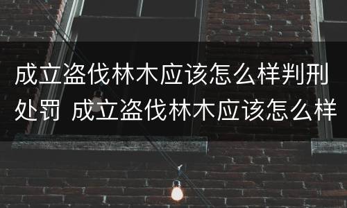 成立盗伐林木应该怎么样判刑处罚 成立盗伐林木应该怎么样判刑处罚呢