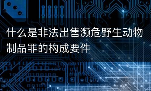 什么是非法出售濒危野生动物制品罪的构成要件