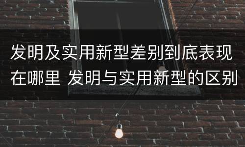 发明及实用新型差别到底表现在哪里 发明与实用新型的区别有哪些