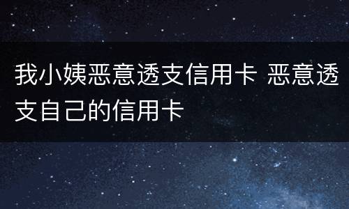 我小姨恶意透支信用卡 恶意透支自己的信用卡
