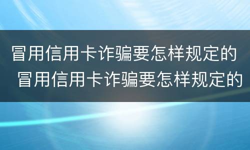 冒用信用卡诈骗要怎样规定的 冒用信用卡诈骗要怎样规定的处罚