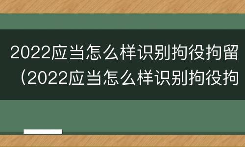 2022应当怎么样识别拘役拘留（2022应当怎么样识别拘役拘留人员）