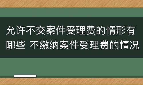 允许不交案件受理费的情形有哪些 不缴纳案件受理费的情况