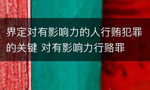 界定对有影响力的人行贿犯罪的关键 对有影响力行赂罪